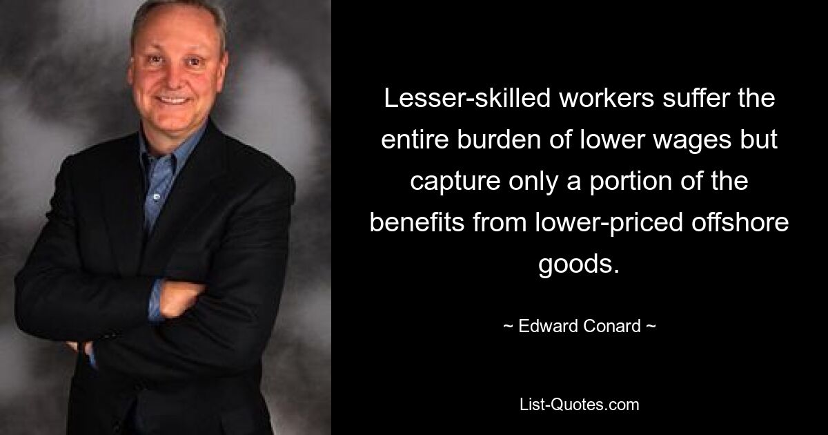 Lesser-skilled workers suffer the entire burden of lower wages but capture only a portion of the benefits from lower-priced offshore goods. — © Edward Conard