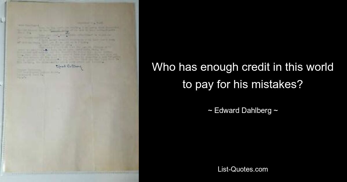 Who has enough credit in this world to pay for his mistakes? — © Edward Dahlberg