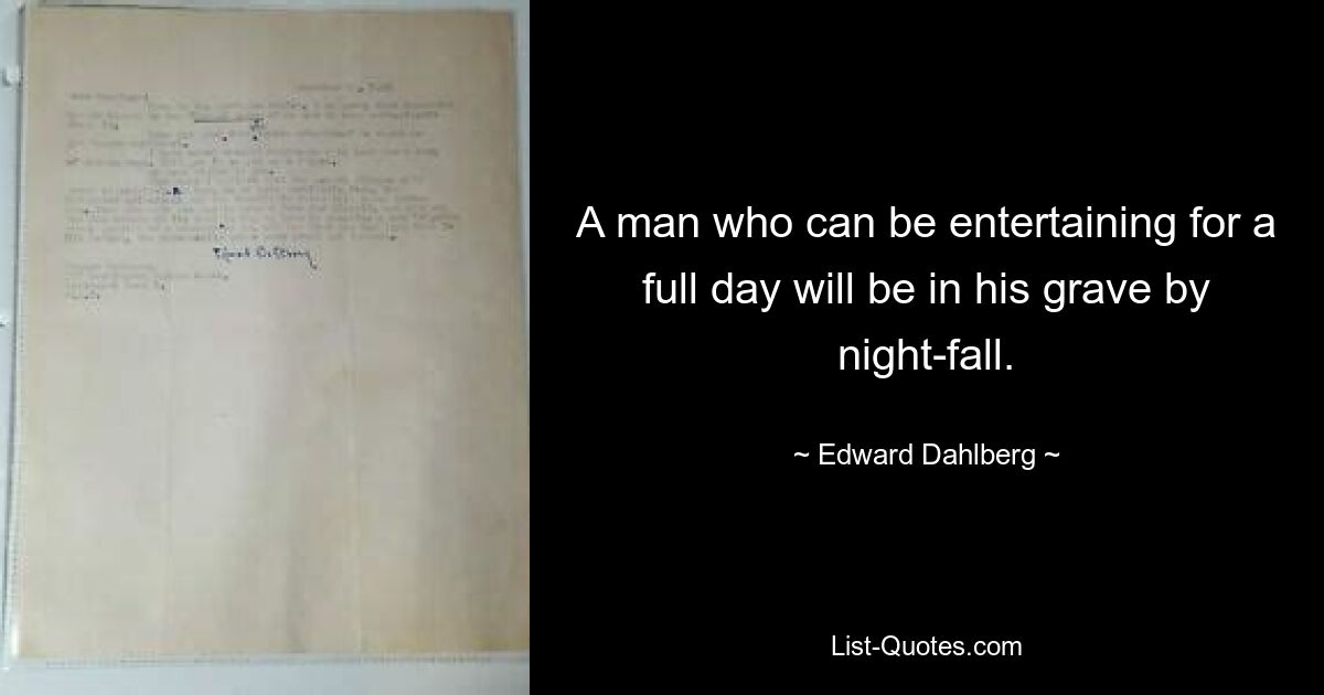 A man who can be entertaining for a full day will be in his grave by night-fall. — © Edward Dahlberg