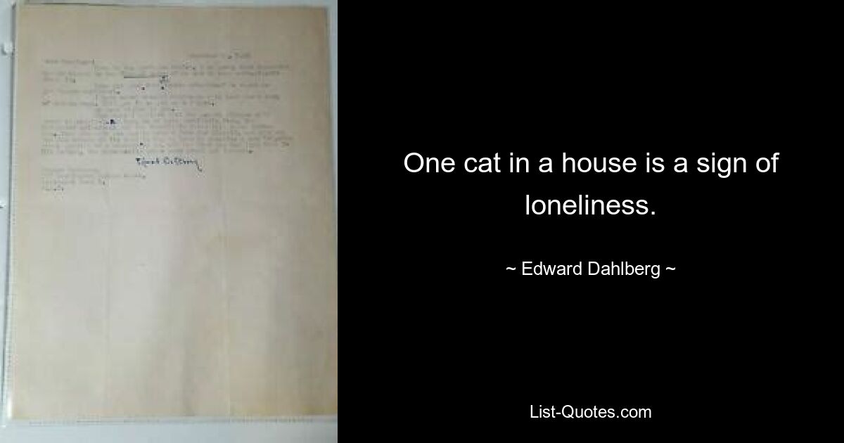 One cat in a house is a sign of loneliness. — © Edward Dahlberg