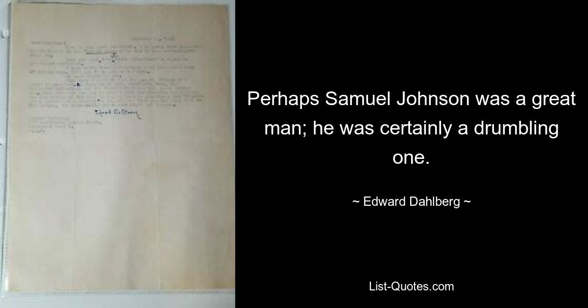 Perhaps Samuel Johnson was a great man; he was certainly a drumbling one. — © Edward Dahlberg