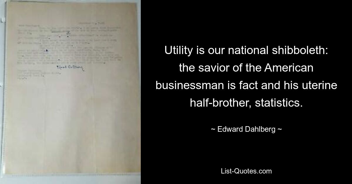 Utility is our national shibboleth: the savior of the American businessman is fact and his uterine half-brother, statistics. — © Edward Dahlberg