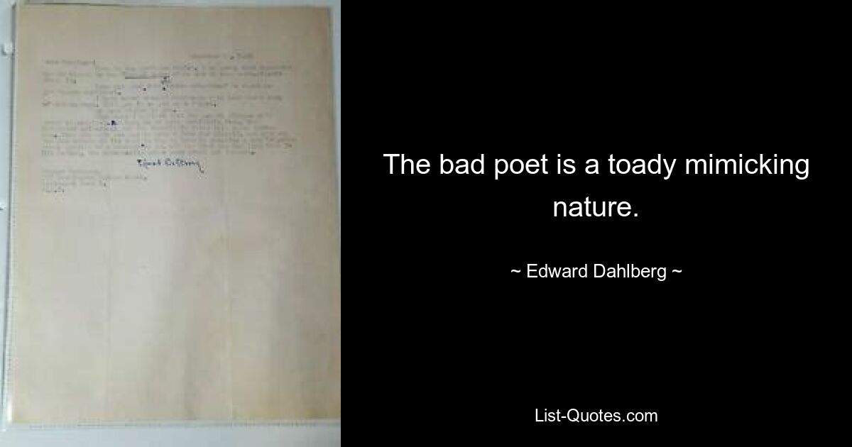 The bad poet is a toady mimicking nature. — © Edward Dahlberg