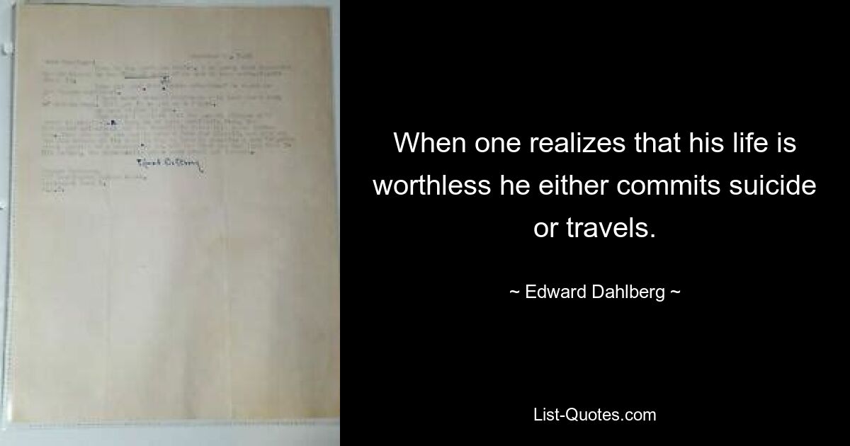 When one realizes that his life is worthless he either commits suicide or travels. — © Edward Dahlberg