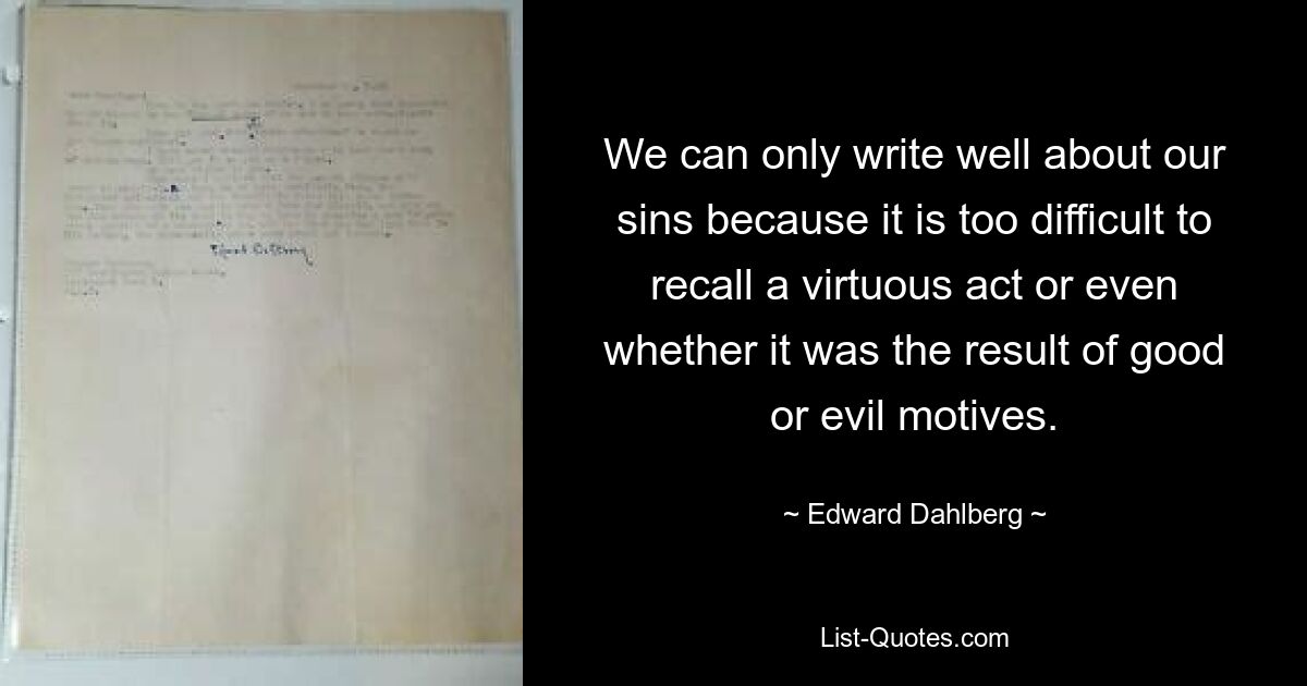 We can only write well about our sins because it is too difficult to recall a virtuous act or even whether it was the result of good or evil motives. — © Edward Dahlberg