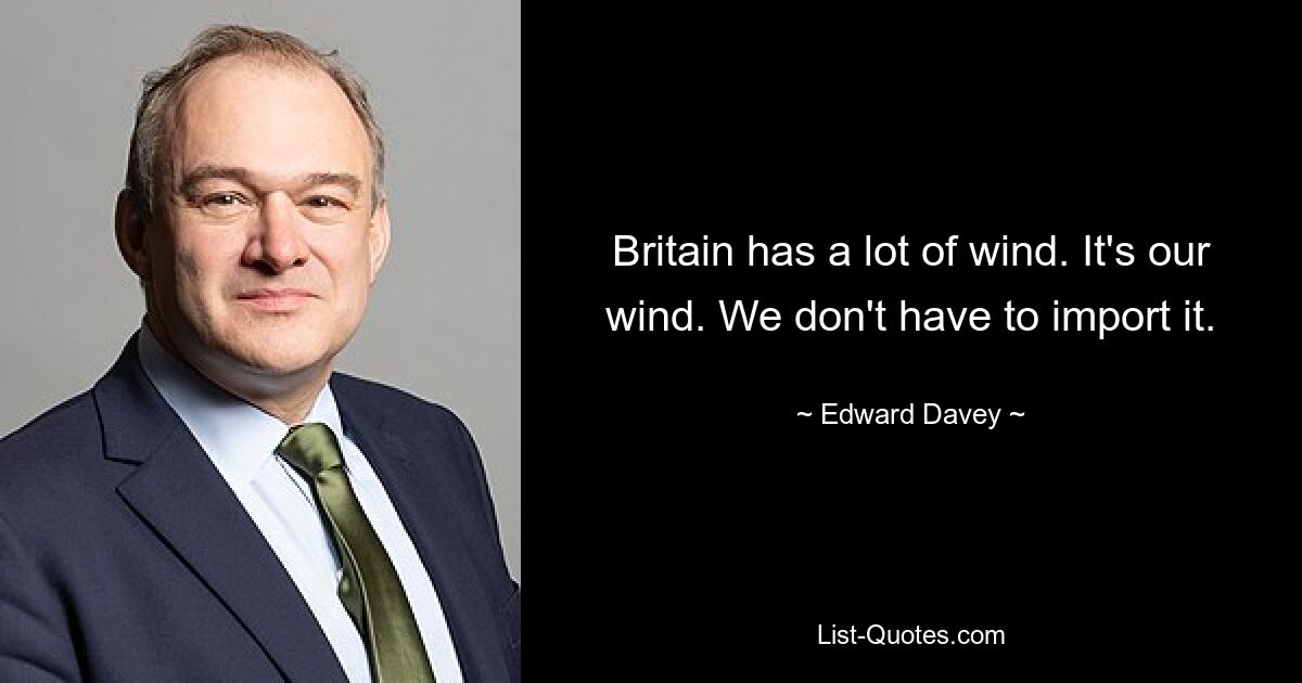 Britain has a lot of wind. It's our wind. We don't have to import it. — © Edward Davey