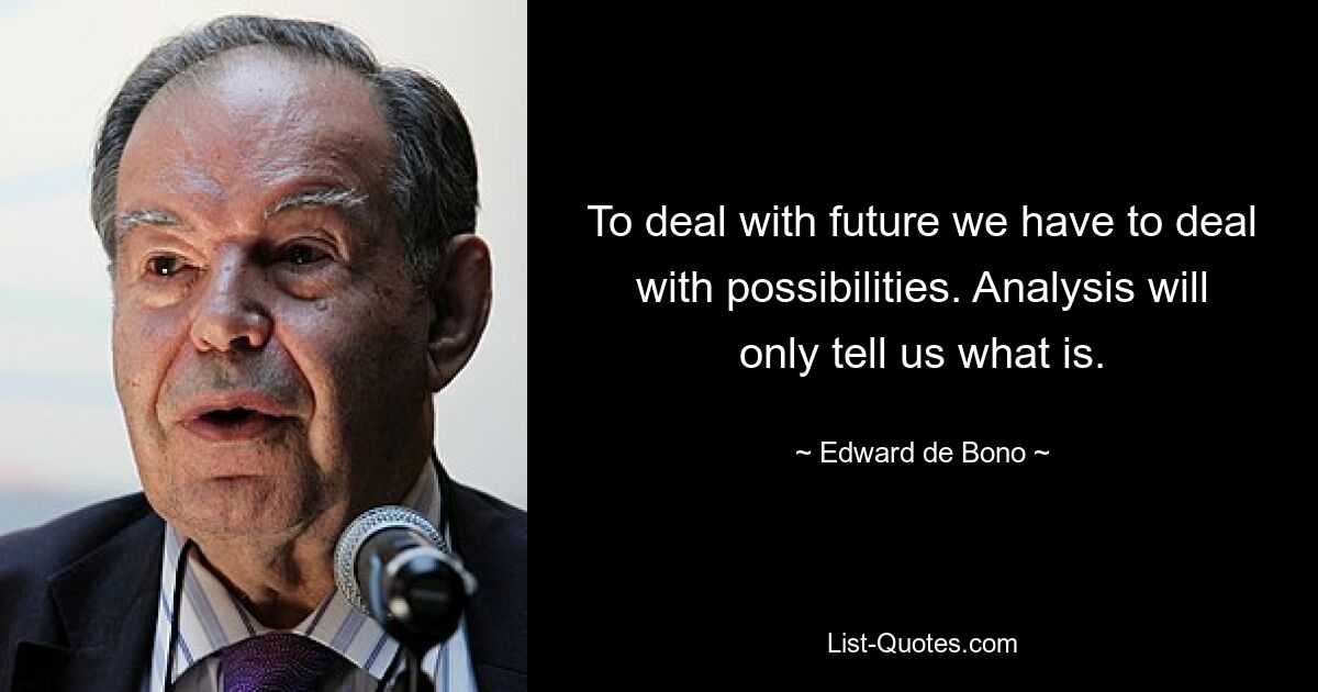 To deal with future we have to deal with possibilities. Analysis will only tell us what is. — © Edward de Bono