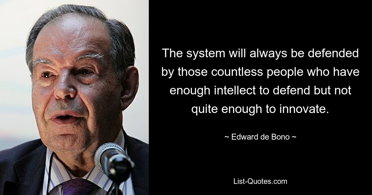 The system will always be defended by those countless people who have enough intellect to defend but not quite enough to innovate. — © Edward de Bono