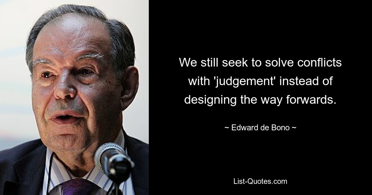 We still seek to solve conflicts with 'judgement' instead of designing the way forwards. — © Edward de Bono