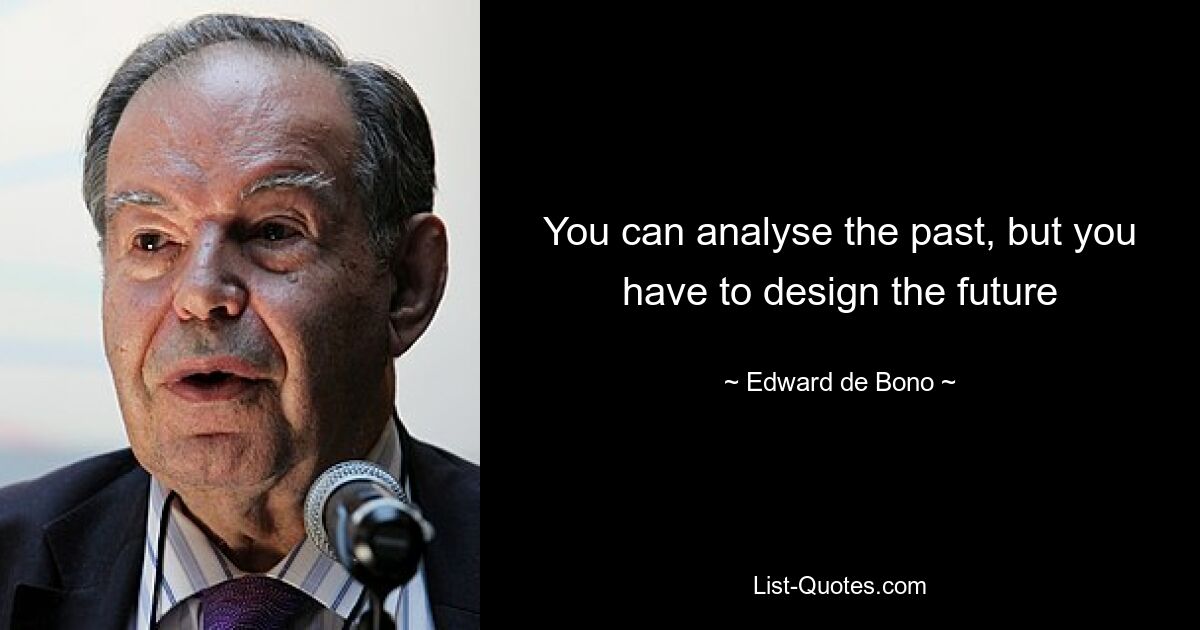 You can analyse the past, but you have to design the future — © Edward de Bono