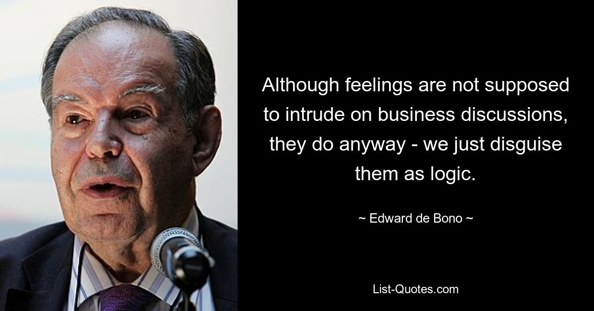 Although feelings are not supposed to intrude on business discussions, they do anyway - we just disguise them as logic. — © Edward de Bono