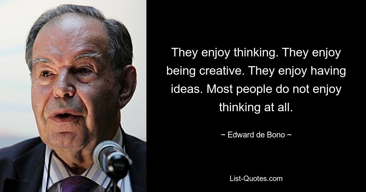 They enjoy thinking. They enjoy being creative. They enjoy having ideas. Most people do not enjoy thinking at all. — © Edward de Bono