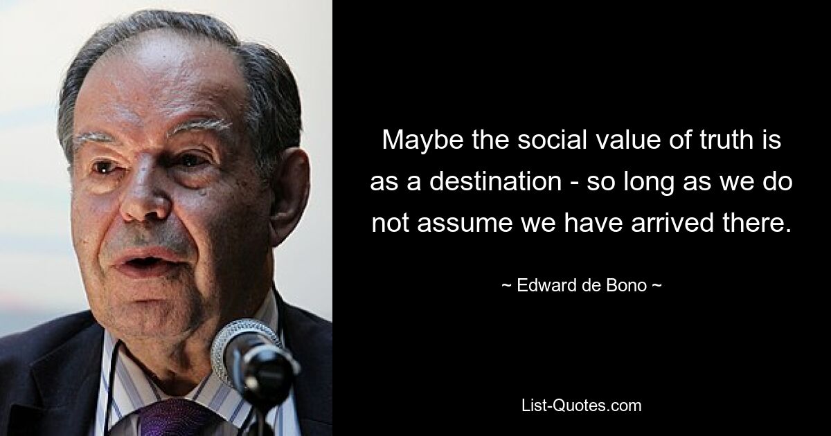 Maybe the social value of truth is as a destination - so long as we do not assume we have arrived there. — © Edward de Bono