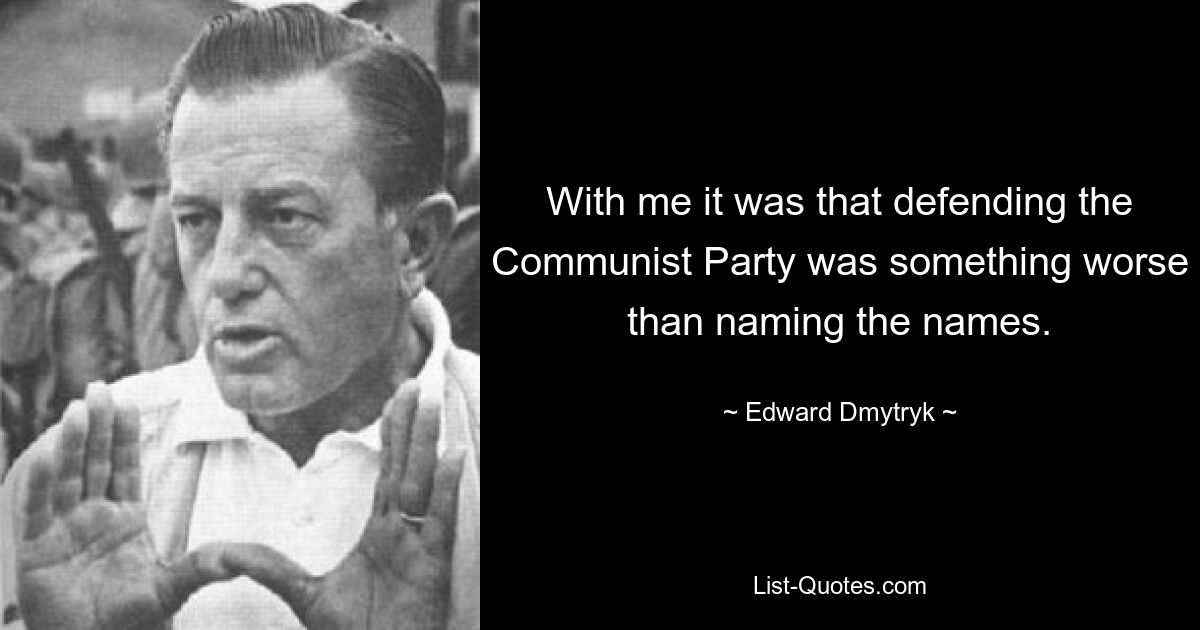 With me it was that defending the Communist Party was something worse than naming the names. — © Edward Dmytryk