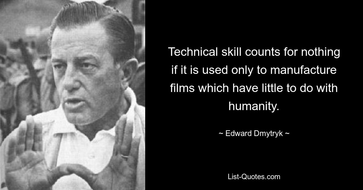 Technical skill counts for nothing if it is used only to manufacture films which have little to do with humanity. — © Edward Dmytryk