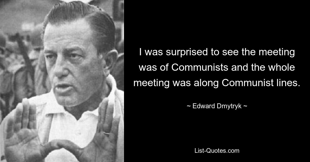 I was surprised to see the meeting was of Communists and the whole meeting was along Communist lines. — © Edward Dmytryk