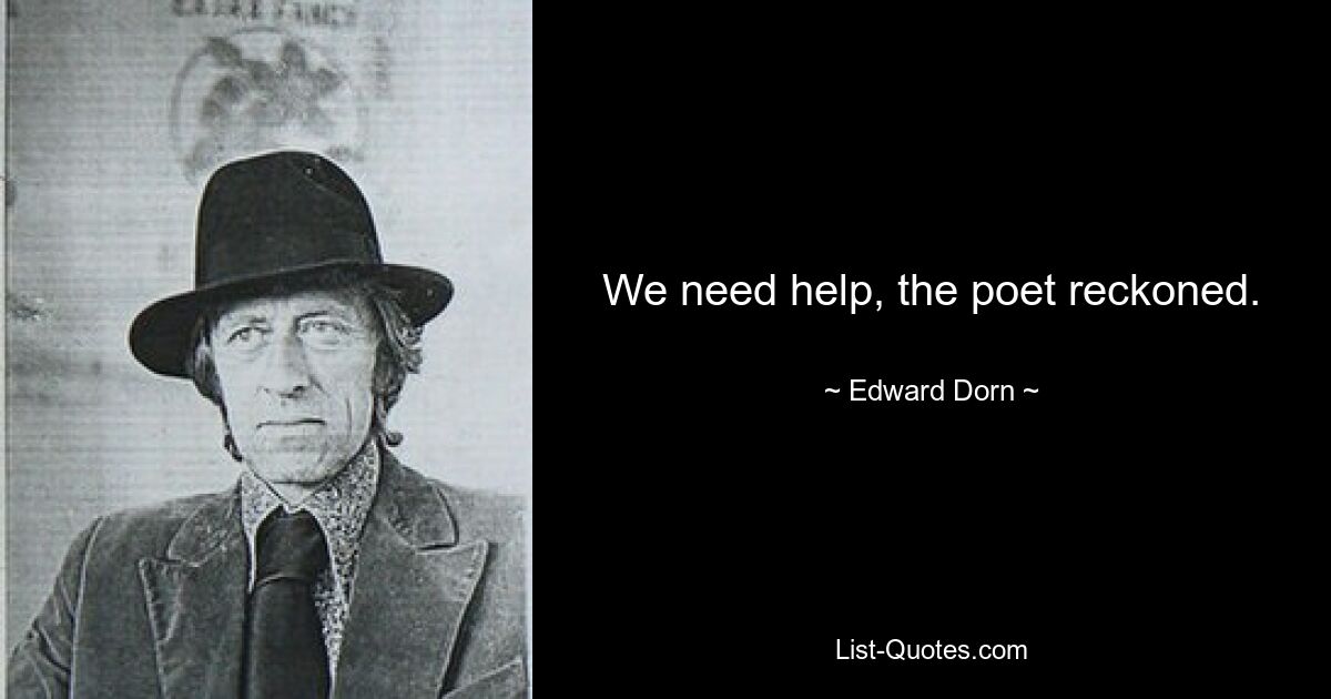 We need help, the poet reckoned. — © Edward Dorn