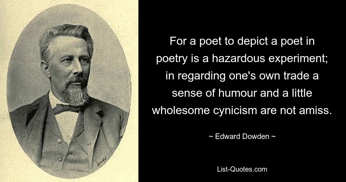 For a poet to depict a poet in poetry is a hazardous experiment; in regarding one's own trade a sense of humour and a little wholesome cynicism are not amiss. — © Edward Dowden