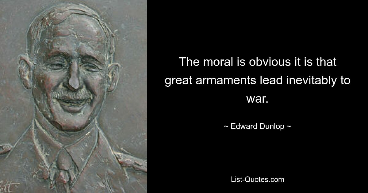 The moral is obvious it is that great armaments lead inevitably to war. — © Edward Dunlop