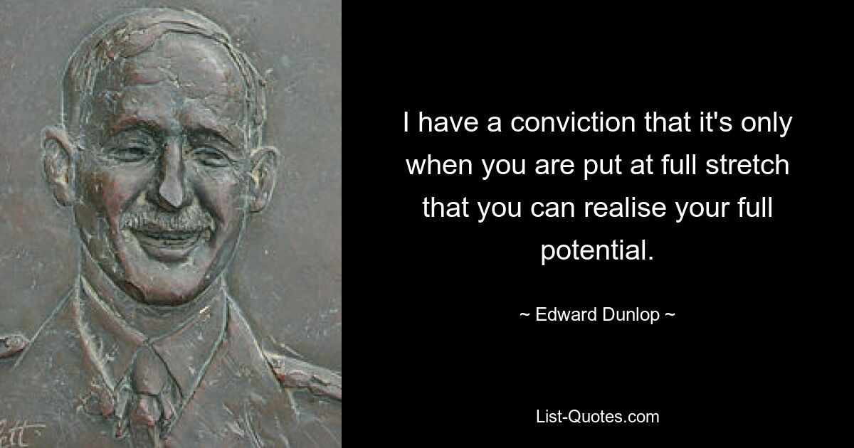 I have a conviction that it's only when you are put at full stretch that you can realise your full potential. — © Edward Dunlop