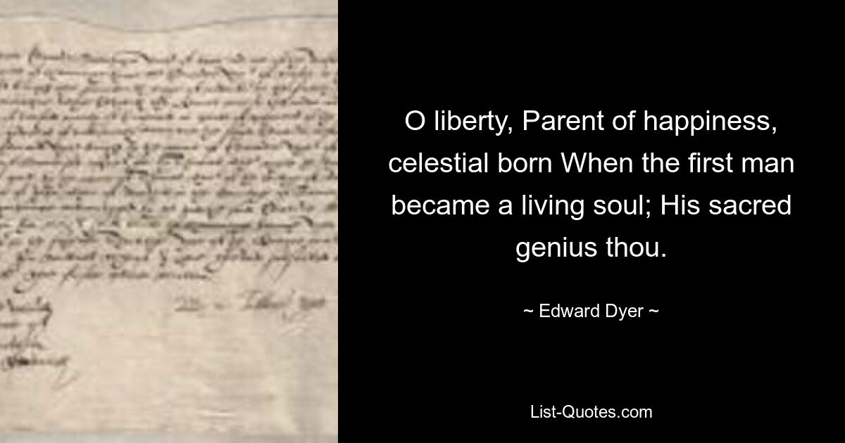 O liberty, Parent of happiness, celestial born When the first man became a living soul; His sacred genius thou. — © Edward Dyer