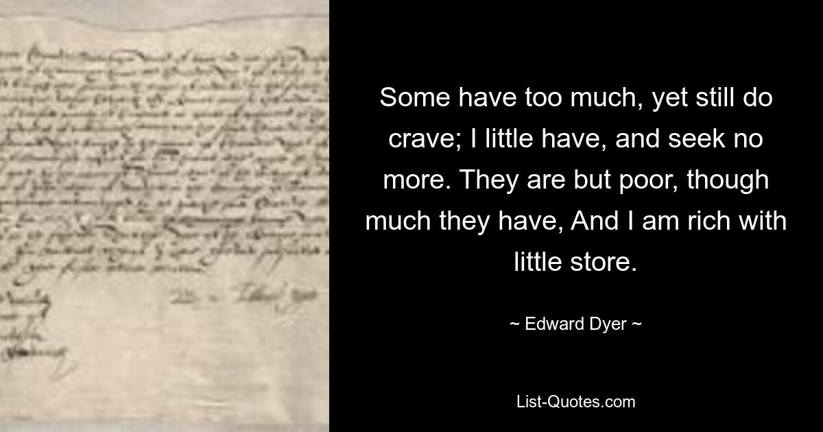 Некоторые имеют слишком много, но все же жаждут; У меня мало, и я не ищу большего. Они бедны, хотя имеют много, А я богат, но у меня мало запасов. — © Эдвард Дайер 