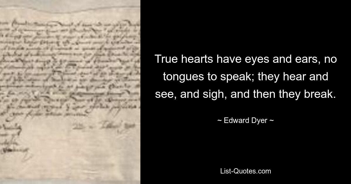 True hearts have eyes and ears, no tongues to speak; they hear and see, and sigh, and then they break. — © Edward Dyer