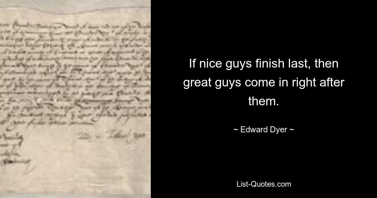 If nice guys finish last, then great guys come in right after them. — © Edward Dyer