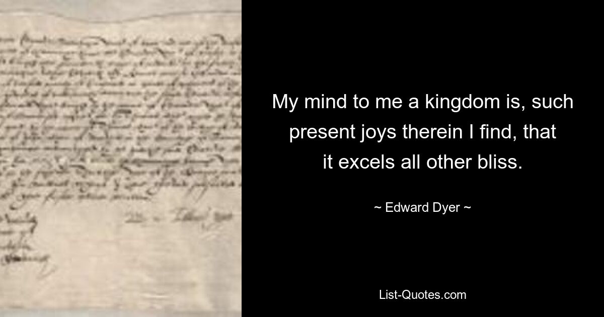 My mind to me a kingdom is, such present joys therein I find, that it excels all other bliss. — © Edward Dyer