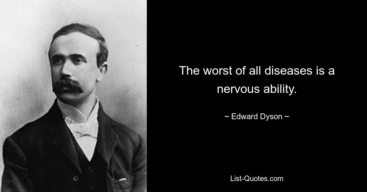 The worst of all diseases is a nervous ability. — © Edward Dyson