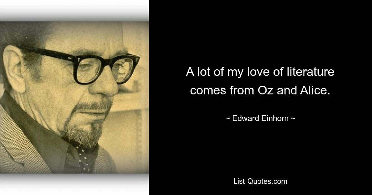 A lot of my love of literature comes from Oz and Alice. — © Edward Einhorn