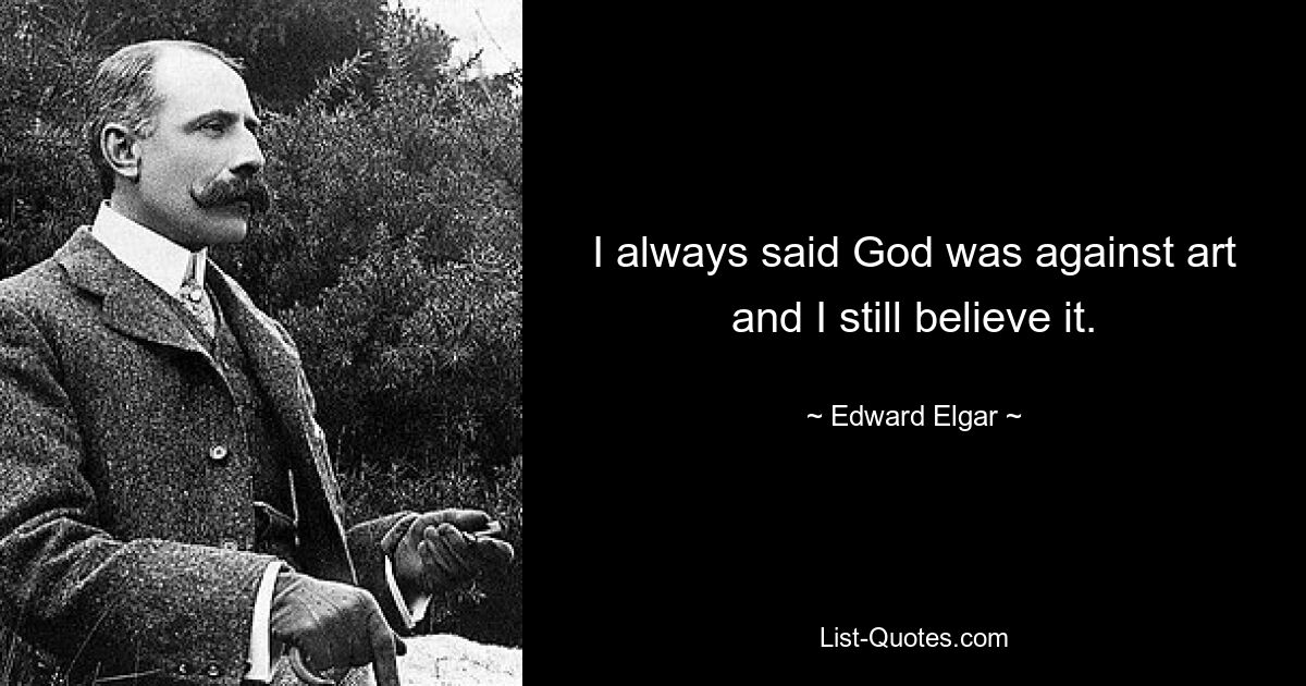 I always said God was against art and I still believe it. — © Edward Elgar