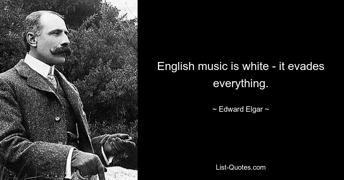 English music is white - it evades everything. — © Edward Elgar