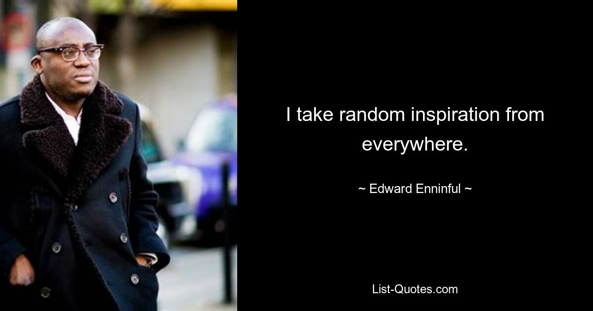 I take random inspiration from everywhere. — © Edward Enninful