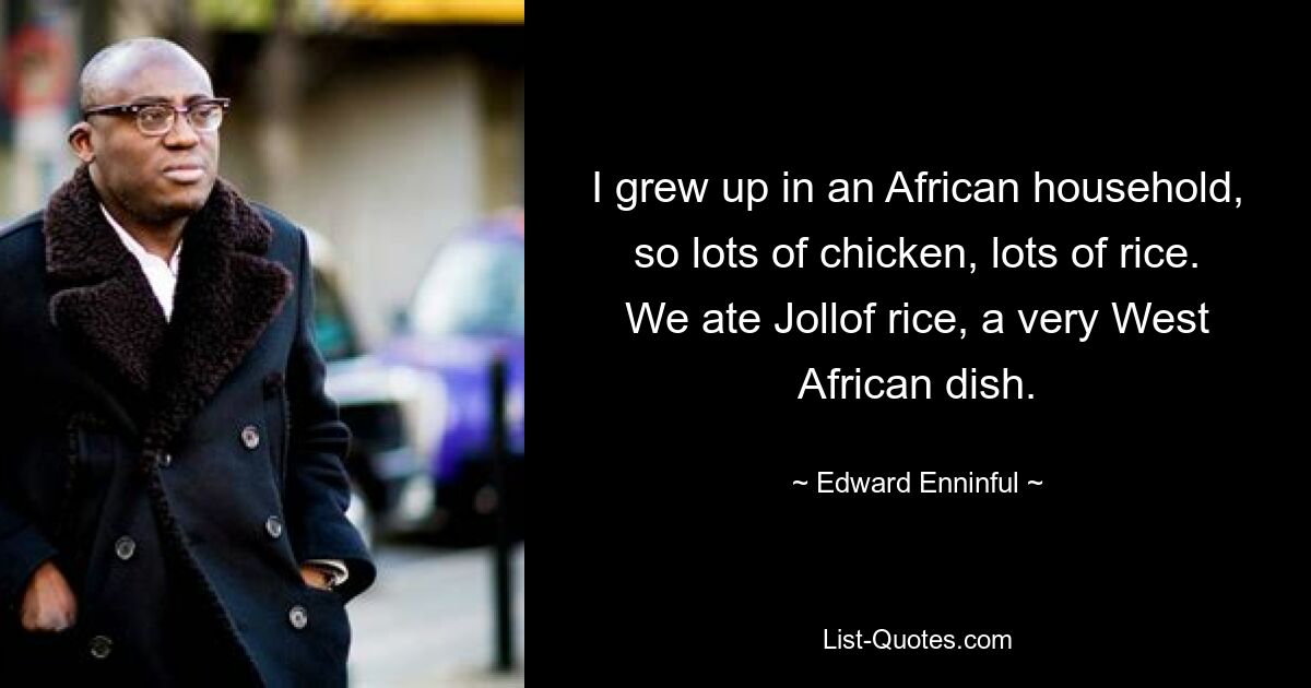 I grew up in an African household, so lots of chicken, lots of rice. We ate Jollof rice, a very West African dish. — © Edward Enninful