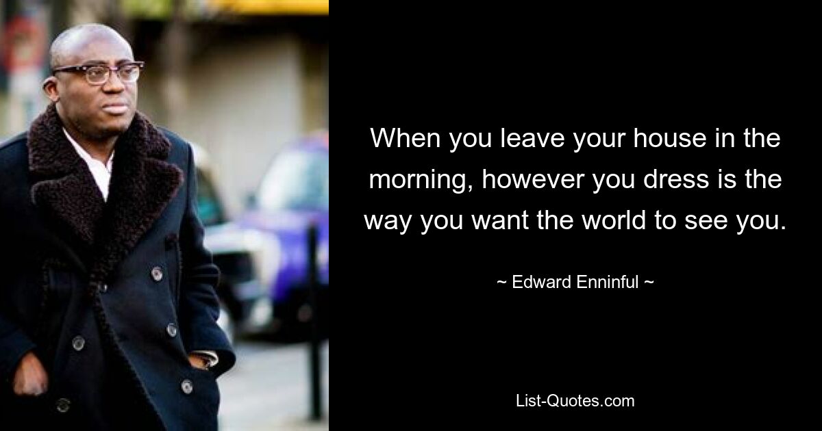 When you leave your house in the morning, however you dress is the way you want the world to see you. — © Edward Enninful