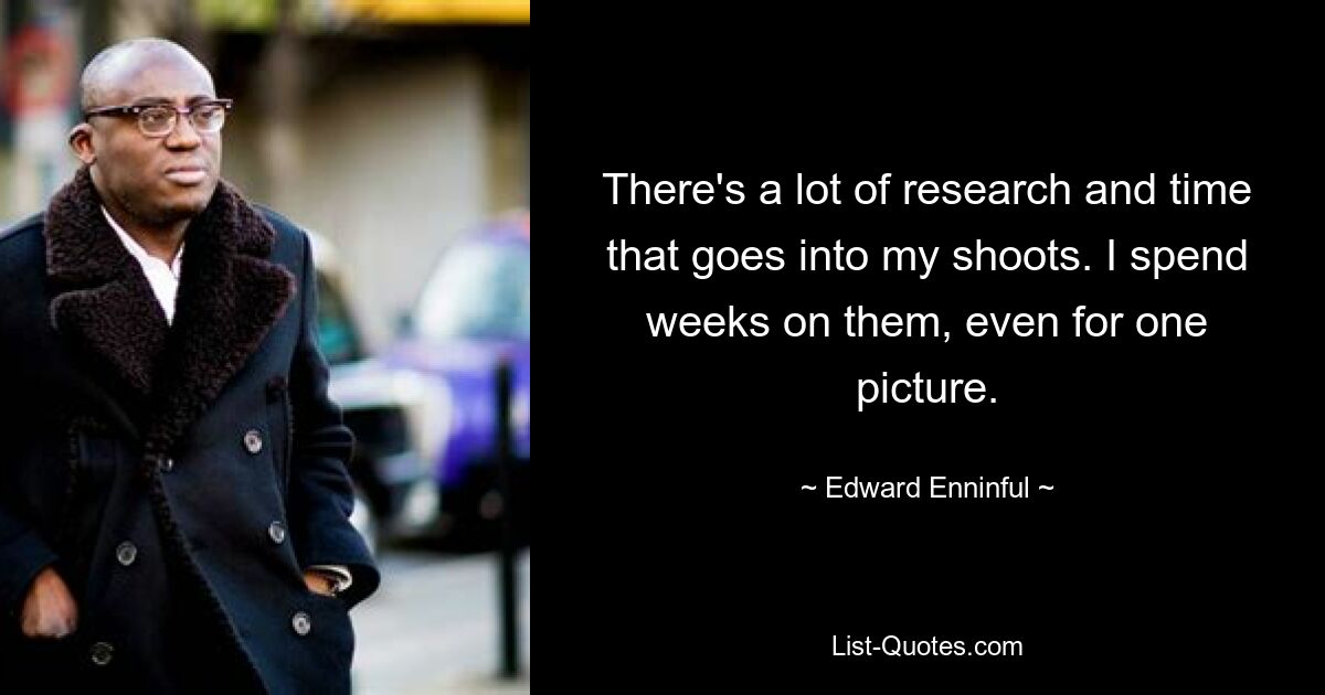 There's a lot of research and time that goes into my shoots. I spend weeks on them, even for one picture. — © Edward Enninful