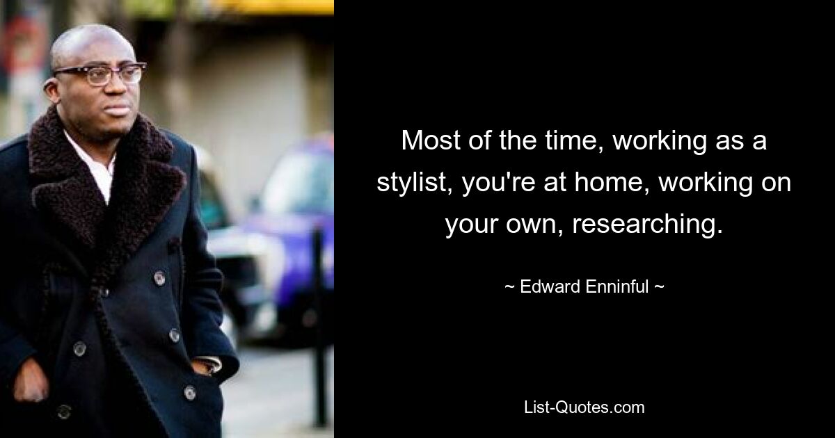 Most of the time, working as a stylist, you're at home, working on your own, researching. — © Edward Enninful