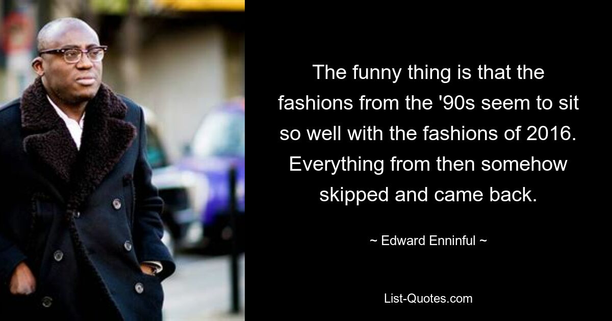 The funny thing is that the fashions from the '90s seem to sit so well with the fashions of 2016. Everything from then somehow skipped and came back. — © Edward Enninful