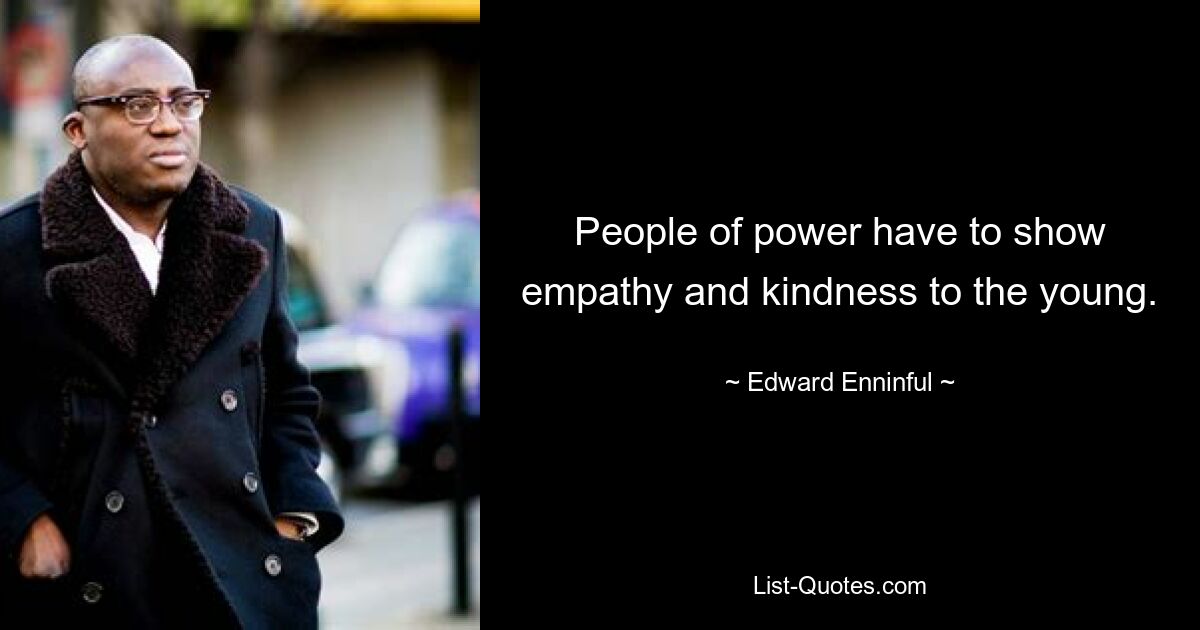 People of power have to show empathy and kindness to the young. — © Edward Enninful