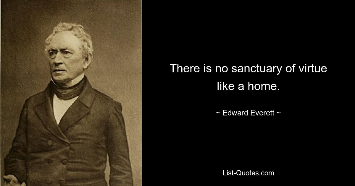 There is no sanctuary of virtue like a home. — © Edward Everett