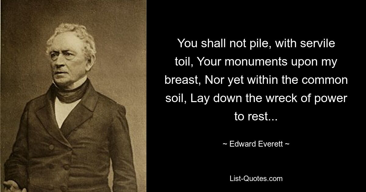 You shall not pile, with servile toil, Your monuments upon my breast, Nor yet within the common soil, Lay down the wreck of power to rest... — © Edward Everett