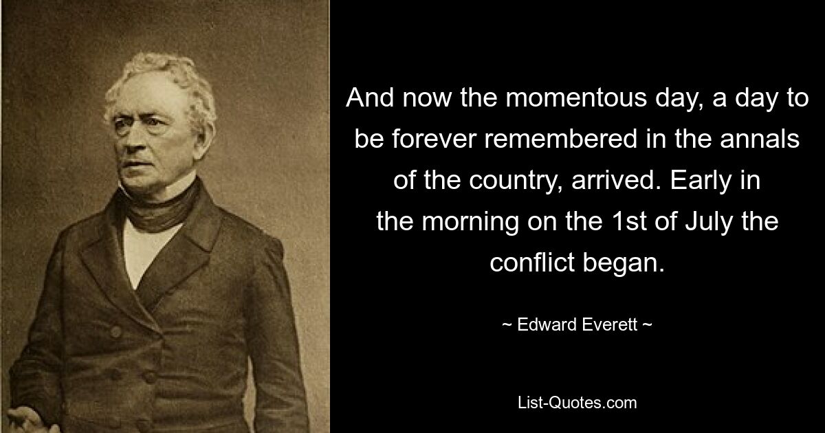 And now the momentous day, a day to be forever remembered in the annals of the country, arrived. Early in the morning on the 1st of July the conflict began. — © Edward Everett