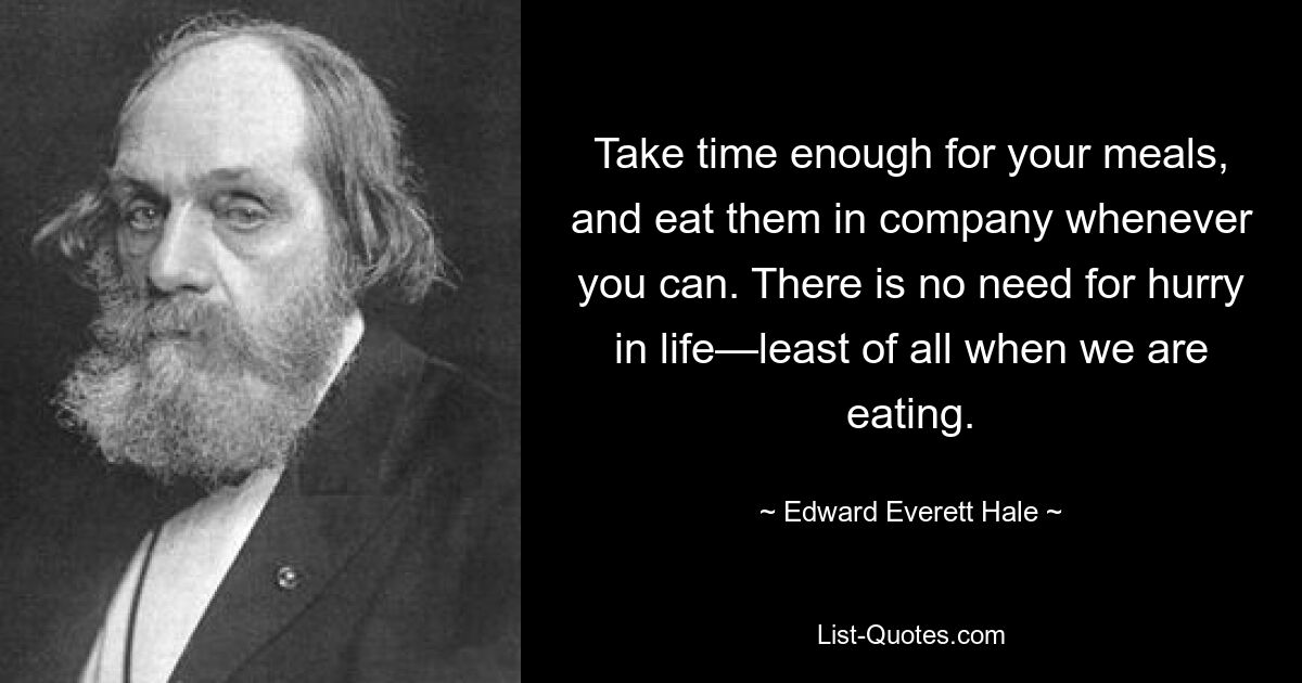 Take time enough for your meals, and eat them in company whenever you can. There is no need for hurry in life—least of all when we are eating. — © Edward Everett Hale