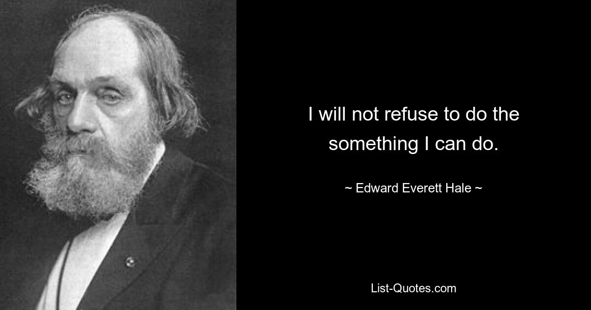 I will not refuse to do the something I can do. — © Edward Everett Hale