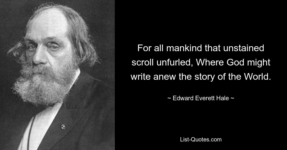 For all mankind that unstained scroll unfurled, Where God might write anew the story of the World. — © Edward Everett Hale