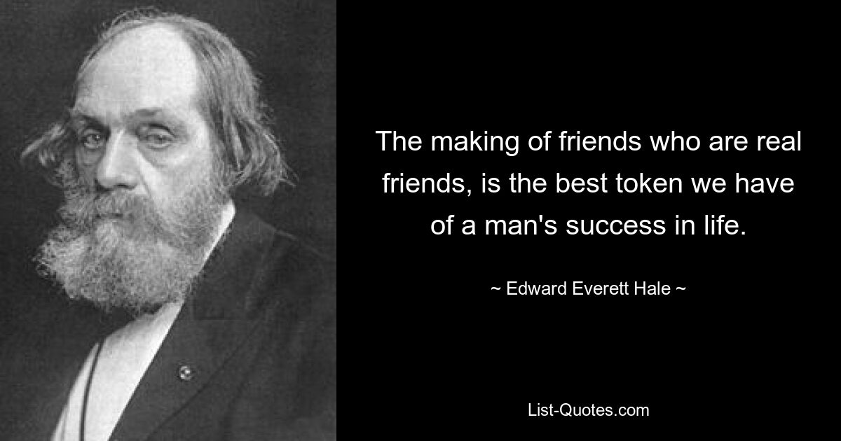 The making of friends who are real friends, is the best token we have of a man's success in life. — © Edward Everett Hale