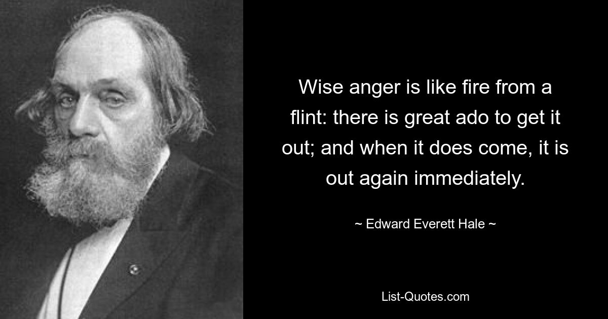 Wise anger is like fire from a flint: there is great ado to get it out; and when it does come, it is out again immediately. — © Edward Everett Hale