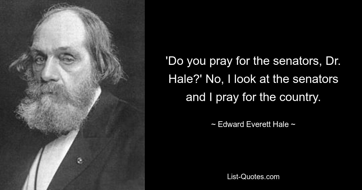 „Beten Sie für die Senatoren, Dr. Hale?“ Nein, ich schaue auf die Senatoren und bete für das Land. — © Edward Everett Hale