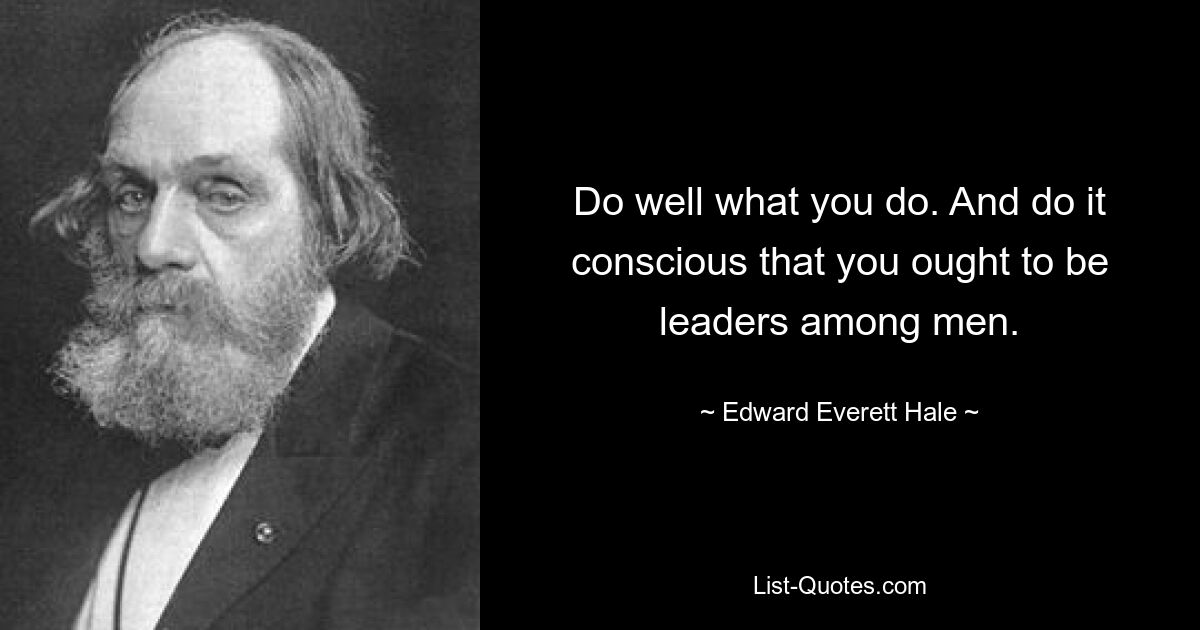 Do well what you do. And do it conscious that you ought to be leaders among men. — © Edward Everett Hale